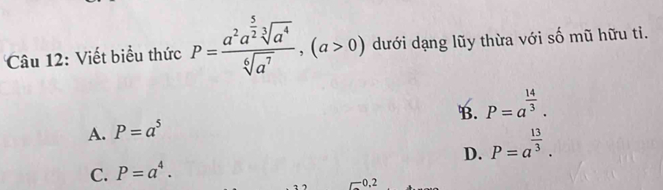 Viết biểu thức P=frac a^2a^(frac 5)2sqrt[3](a^4)sqrt[6](a^7), (a>0) dưới dạng lũy thừa với số mũ hữu ti.
B. P=a^(frac 14)3.
A. P=a^5
D.
C. P=a^4. P=a^(frac 13)3. 
0,2