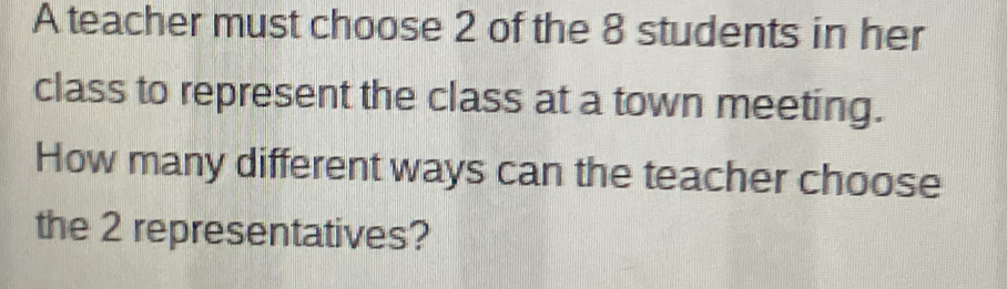 A teacher must choose 2 of the 8 students in her class to represent the ...