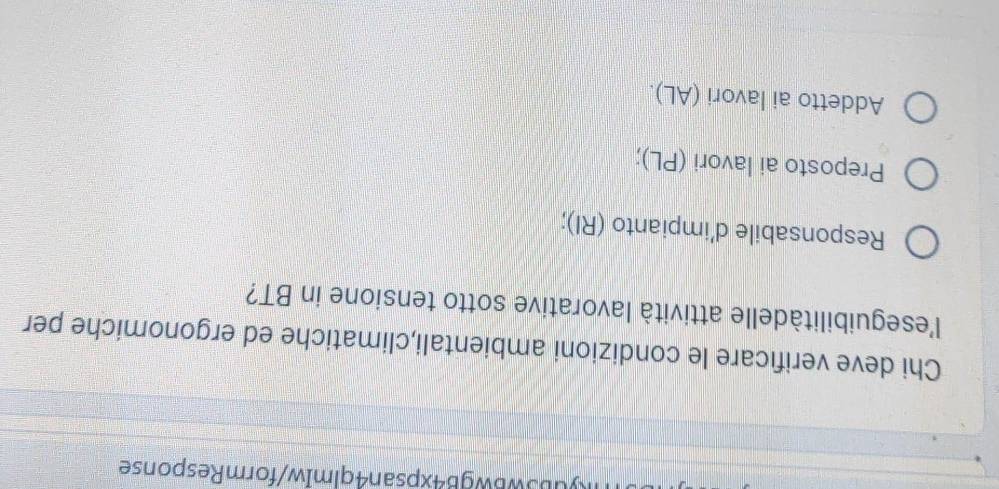 b3wBWgB4xpsan4qlmIw/formResponse
Chi deve verificare le condizioni ambientali,climatiche ed ergonomiche per
l'eseguibilitàdelle attività lavorative sotto tensione in BT?
Responsabile d'impianto (RI);
Preposto ai lavori (PL);
Addetto ai lavori (AL).