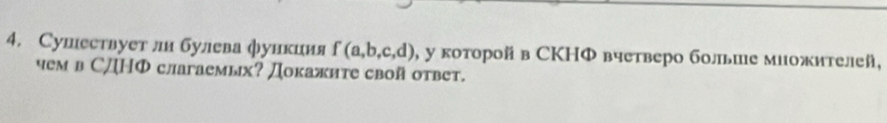 Сушествует ли булева функиия f(a,b,c,d) 0, у коτорοй в СKΗΦ вчетверо больше миожителей, 
чем в СДΗФ слагаемых? Докажите свой ответ.