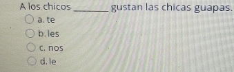 A los chicos _gustan las chicas guapas.
a. te
b.les
c. nos
d. le