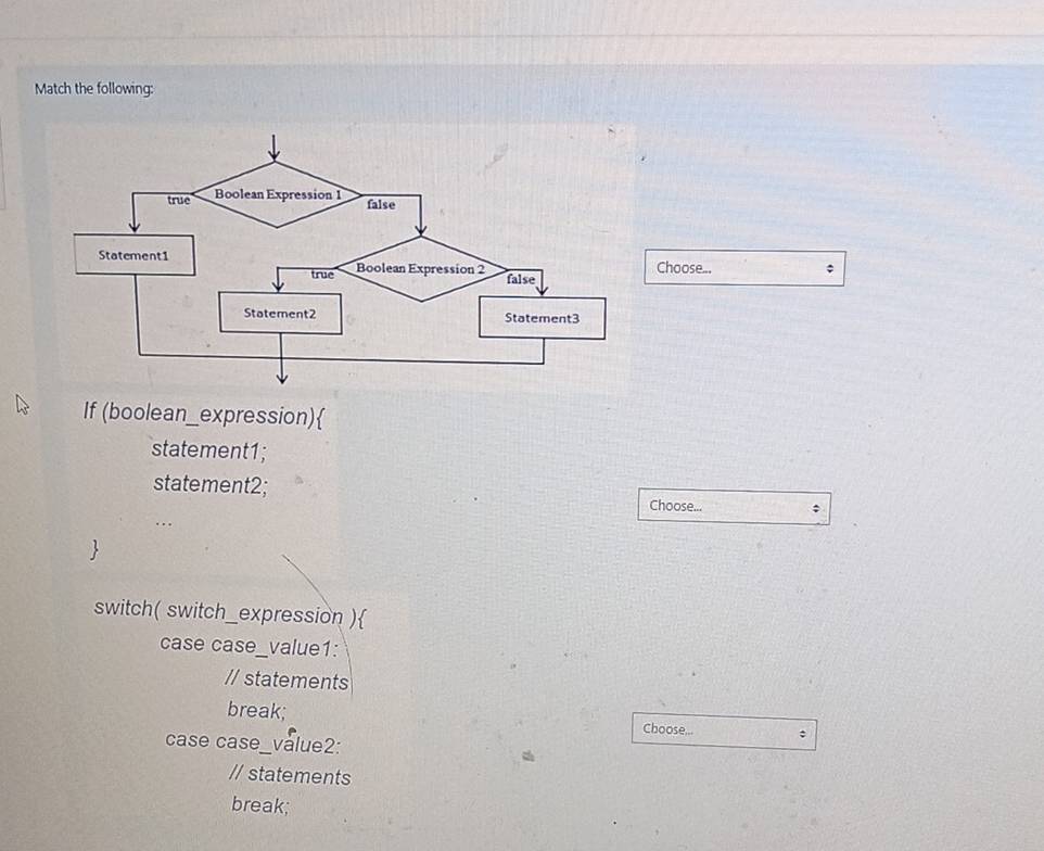 Match the following: 
Choose... ; 
If (boolean_expression) 
statement1; 
statement2; 
Choose... 
switch( switch_expression ) 
case case_value1: 
// statements 
break; Choose... : 
case case_value2: 
// statements 
break;