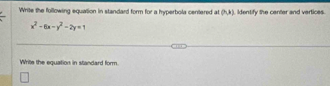 Write the following equation in standard form for a hyperbola centered at (h,k) Identify the center and vertices.
x^2-6x-y^2-2y=1
Write the equation in standard form.