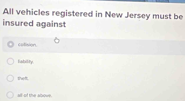 All vehicles registered in New Jersey must be
insured against
collision.
liability.
theft.
all of the above.