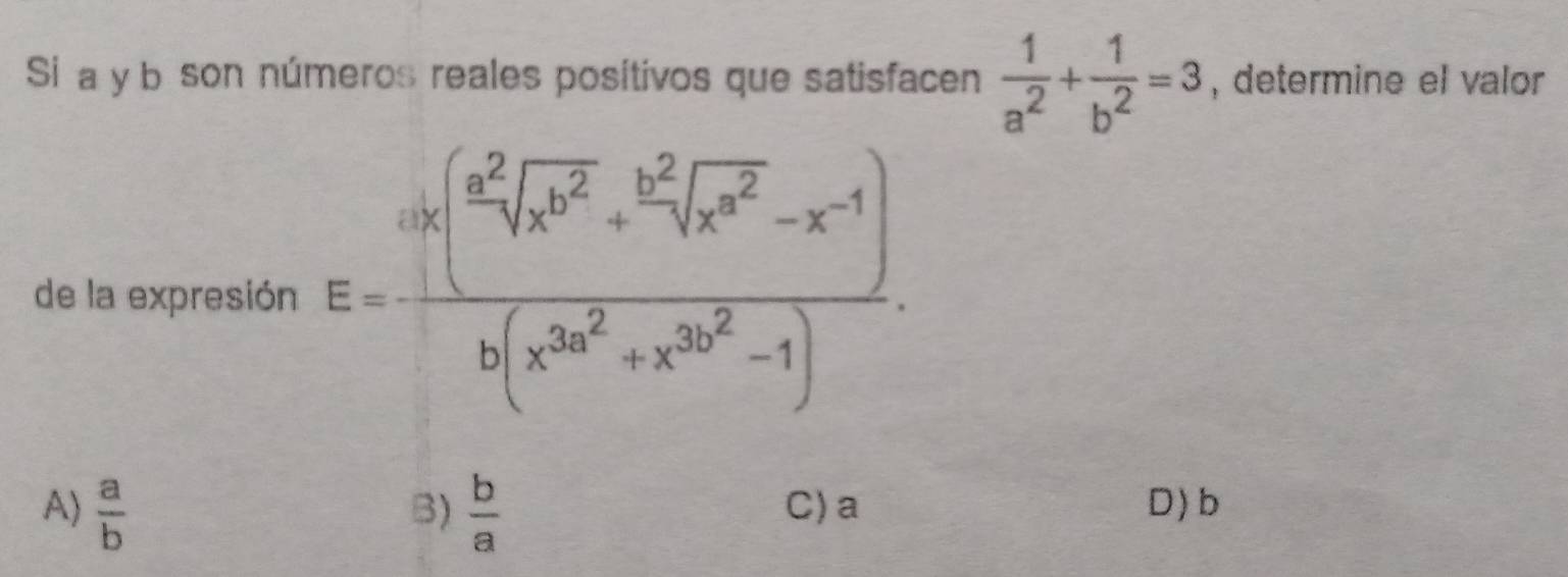 Si a y b son números reales positivos que satisfacen  1/a^2 + 1/b^2 =3 , determine el valor
de la expresión E=frac (a^2sqrt(x^2b(x^(3a^2))frac b^2x^2-x^2-x^(-1))b(x^(3x^2)+x^(3x^2)-1).
A)  a/b   b/a  C) a D) b
B)