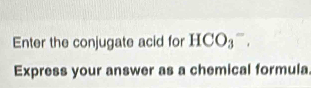 Enter the conjugate acid for HCO_3^-. 
Express your answer as a chemical formula.