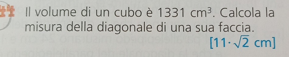 Il volume di un cubo è 1331cm^3. Calcola la 
misura della diagonale di una sua faccia.
[11· sqrt(2)cm]