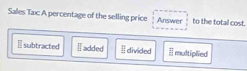 Sales Tax: A percentage of the selling price Answer to the total cost.
subtracted = added # divided : multiplied