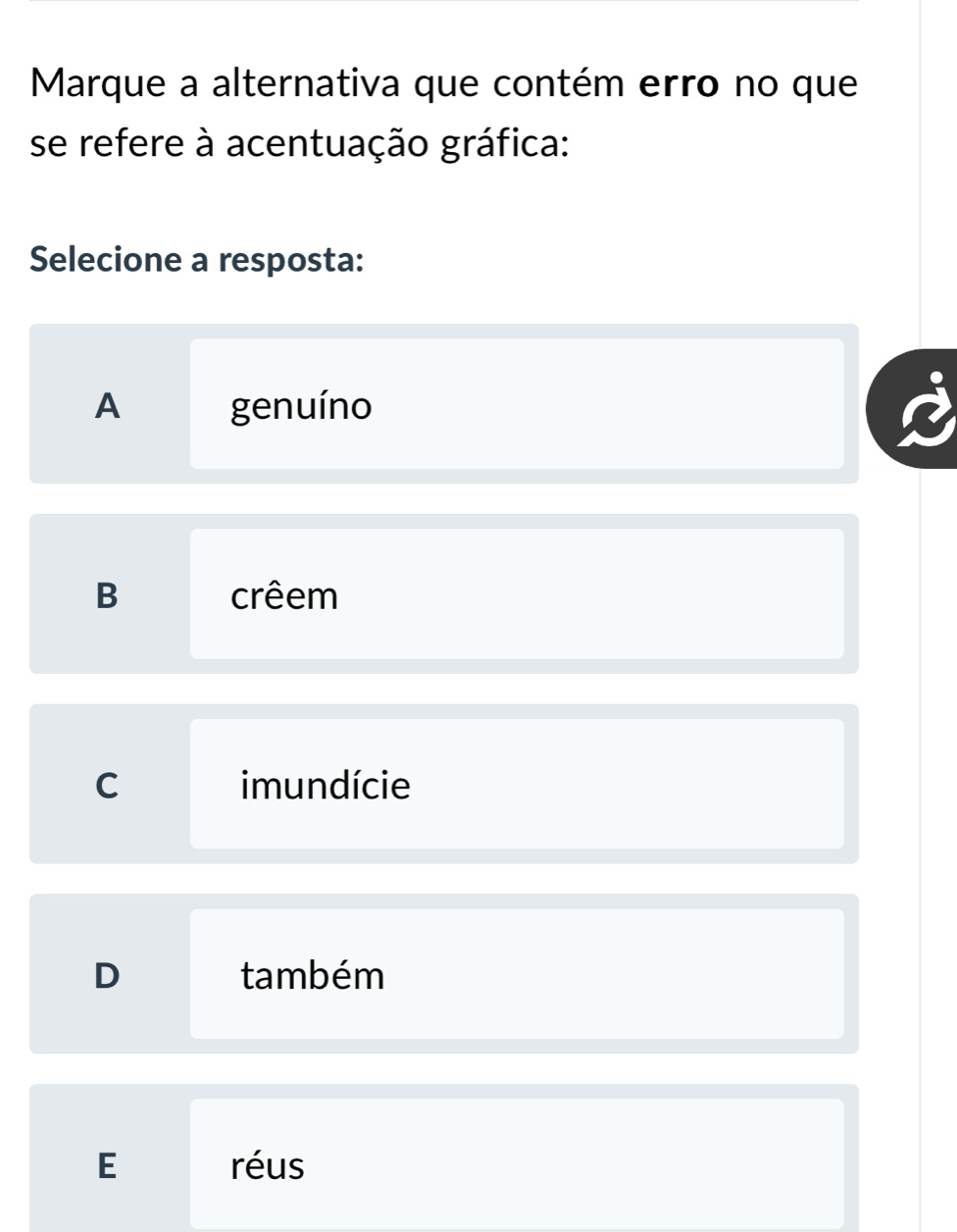 Marque a alternativa que contém erro no que
se refere à acentuação gráfica:
Selecione a resposta:
A genuíno
B crêem
C imundície
D também
E réus