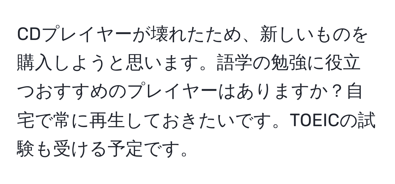 CDプレイヤーが壊れたため、新しいものを購入しようと思います。語学の勉強に役立つおすすめのプレイヤーはありますか？自宅で常に再生しておきたいです。TOEICの試験も受ける予定です。