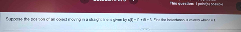 This question: 1 point(s) possible 
Suppose the position of an object moving in a straight line is given by s(t)=t^2+5t+3. Find the instantaneous velocity when t=1.