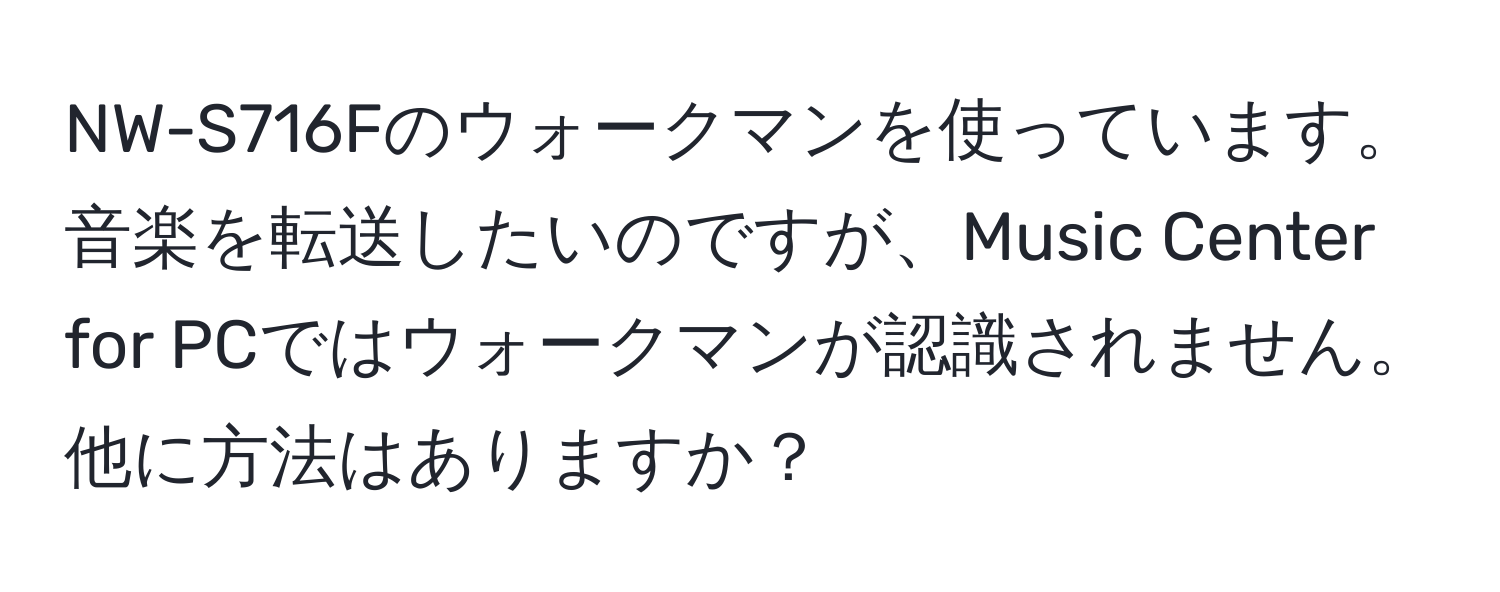 NW-S716Fのウォークマンを使っています。音楽を転送したいのですが、Music Center for PCではウォークマンが認識されません。他に方法はありますか？