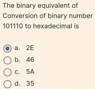 The binary equivalent of
Conversion of binary number
101110 to hexadecimal is
a. 2E
b. 46
c. 5A
d. 35