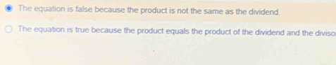 The equation is false because the product is not the same as the dividend.
The equation is true because the product equals the product of the dividend and the diviso