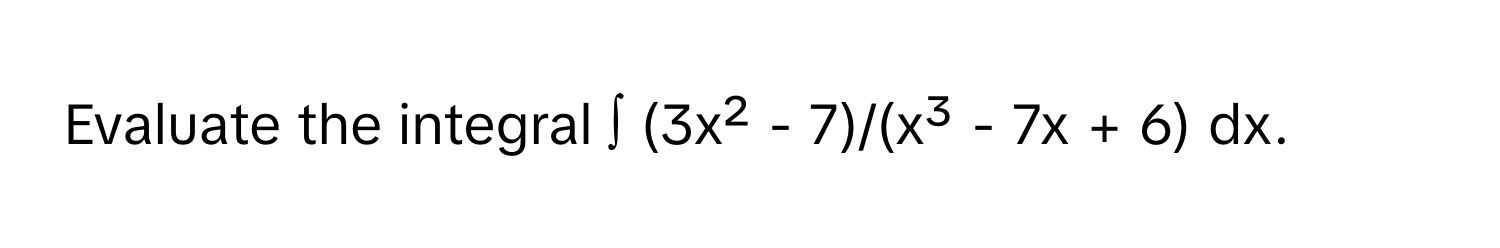 Evaluate the integral  ∫ (3x² - 7)/(x³ - 7x + 6) dx.