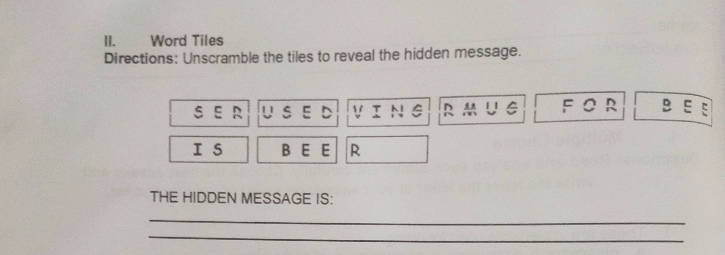 Word Tiles 
Directions: Unscramble the tiles to reveal the hidden message. 
F O R B
S⊂eq R U S E D V T G E E 
I s B E E R 
THE HIDDEN MESSAGE IS: 
_ 
_