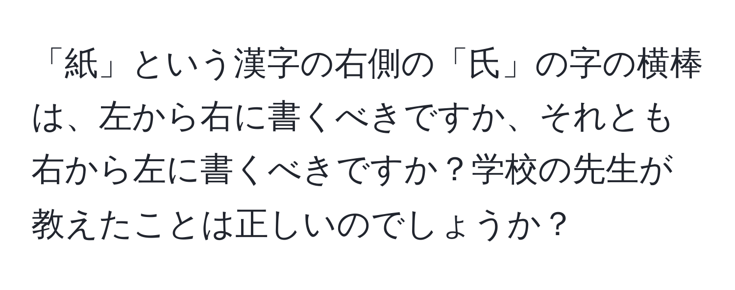 「紙」という漢字の右側の「氏」の字の横棒は、左から右に書くべきですか、それとも右から左に書くべきですか？学校の先生が教えたことは正しいのでしょうか？