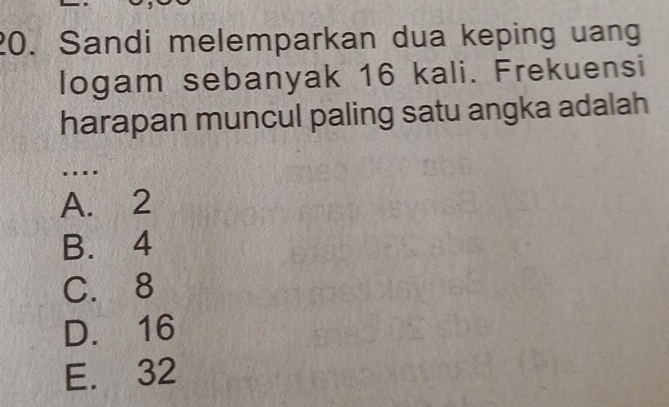 Sandi melemparkan dua keping uang
logam sebanyak 16 kali. Frekuensi
harapan muncul paling satu angka adalah
_...
A. 2
B. 4
C. 8
D. 16
E. 32