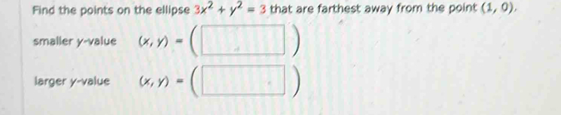 Find the points on the ellipse 3x^2+y^2=3 that are farthest away from the point (1,0), 
smaller y -value (x,y)=(□ )
larger y -value (x,y)= ( □ |)