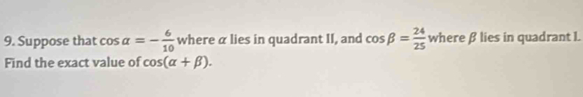 Suppose that cos alpha =- 6/10  where α lies in quadrant II, and cos beta = 24/25  where β lies in quadrant I. 
Find the exact value of cos (alpha +beta ).