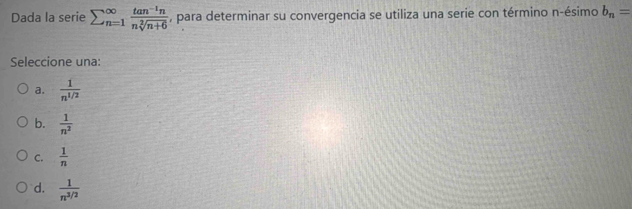 Dada la serie sumlimits _(n=1)^(∈fty) (tan^(-1)n)/nsqrt[2](n+6)  , para determinar su convergencia se utiliza una serie con término n-ésimo b_n=
Seleccione una:
a.  1/n^(1/2) 
b.  1/n^2 
C.  1/n 
d.  1/n^(3/2) 