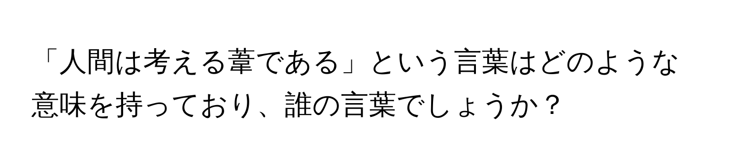 「人間は考える葦である」という言葉はどのような意味を持っており、誰の言葉でしょうか？