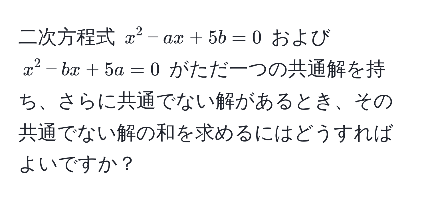 二次方程式 $x^2 - ax + 5b = 0$ および $x^2 - bx + 5a = 0$ がただ一つの共通解を持ち、さらに共通でない解があるとき、その共通でない解の和を求めるにはどうすればよいですか？