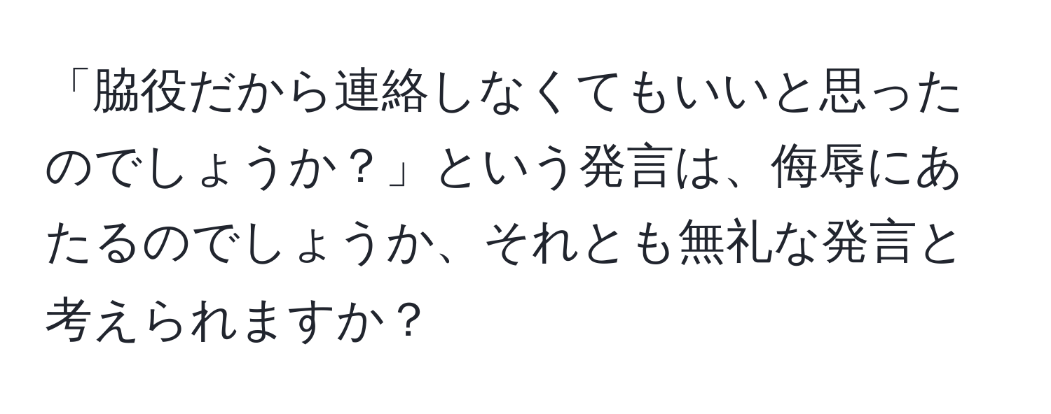 「脇役だから連絡しなくてもいいと思ったのでしょうか？」という発言は、侮辱にあたるのでしょうか、それとも無礼な発言と考えられますか？