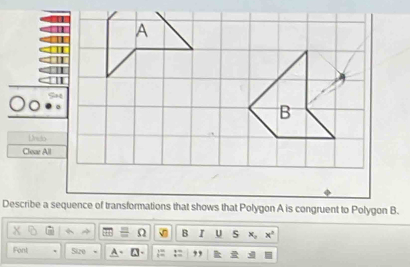 Dndo 
Clear All 
Describe a sequence of transformations that shows that Polygon A is congruent to Polygon B. 
Ω B I u s x_0x^2
Font Sizo A - :: ,