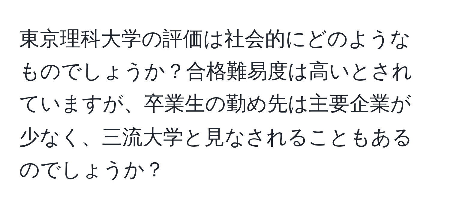 東京理科大学の評価は社会的にどのようなものでしょうか？合格難易度は高いとされていますが、卒業生の勤め先は主要企業が少なく、三流大学と見なされることもあるのでしょうか？