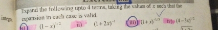 Expand the following upto 4 terms, taking the values of x such that the 
intege expansion in each case is valid.
(1-x)^1/2 ⅱ) (1+2x)^-1 iii) (1+x)^-1/3 iv) (4-3x)^1/2
overline x