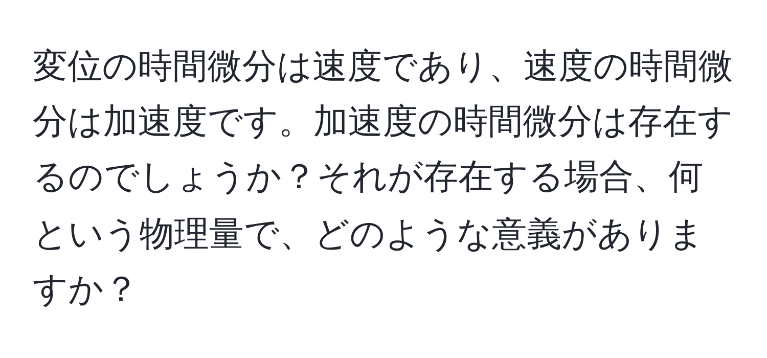 変位の時間微分は速度であり、速度の時間微分は加速度です。加速度の時間微分は存在するのでしょうか？それが存在する場合、何という物理量で、どのような意義がありますか？