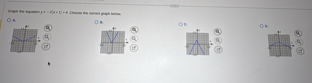 Graph the equation y=-2|x+1|+4. Choose the correct graph below 
A. 
B. 
C. 
D. 
L