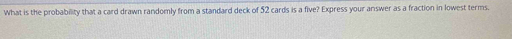 What is the probability that a card drawn randomly from a standard deck of 52 cards is a five? Express your answer as a fraction in lowest terms.