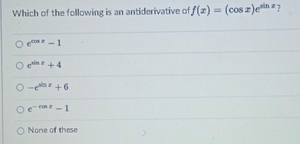 Which of the following is an antiderivative of f(x)=(cos x)e^(sin x) ?
e^(cos x)-1
e^(sin x)+4
-e^(sin x)+6
e^(-cos x)-1
None of these