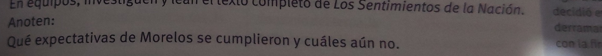 En equipos, investiguen y lean el texto completo de Los Sentimientos de la Nación. decidió e 
Anoten: 
derramar 
Qué expectativas de Morelos se cumplieron y cuáles aún no. 
con la fir