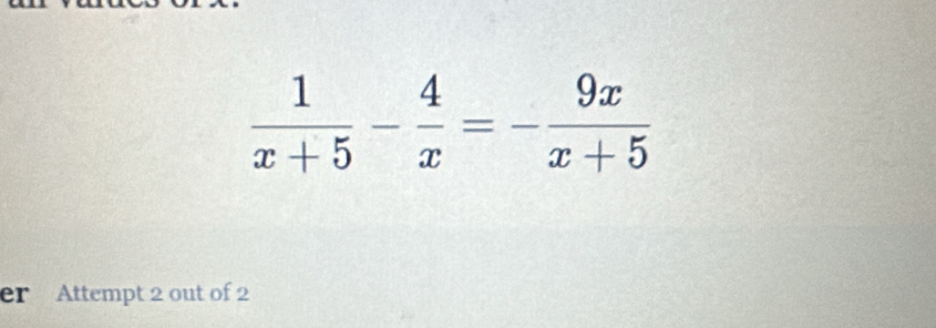  1/x+5 - 4/x =- 9x/x+5 
er Attempt 2 out of 2