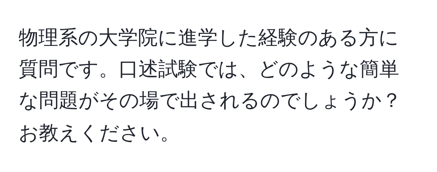 物理系の大学院に進学した経験のある方に質問です。口述試験では、どのような簡単な問題がその場で出されるのでしょうか？お教えください。