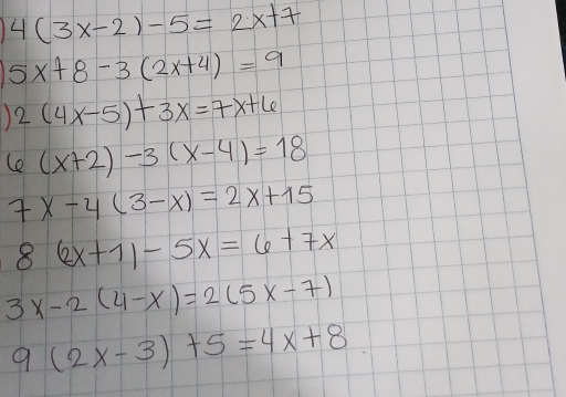 4(3x-2)-5=2x+7
5x+8-3(2x+4)=9
) 2(4x-5)+3x=7x+6
(O 0^1 (x+2)-3(x-4)=18
x-4(3-x)=2x+15
8 (2x+1)-5x=6+7x
3x-2(4-x)=2(5x-7)
9(2x-3)+5=4x+8