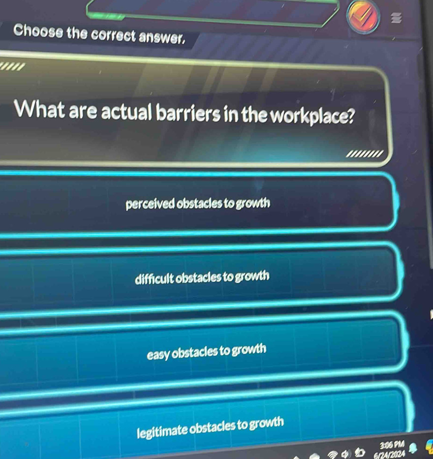 Choose the correct answer,
'''''
What are actual barriers in the workplace?
.......'
perceived obstacles to growth
difficult obstacles to growth
easy obstacles to growth
legitimate obstacles to growth
3:06 PM