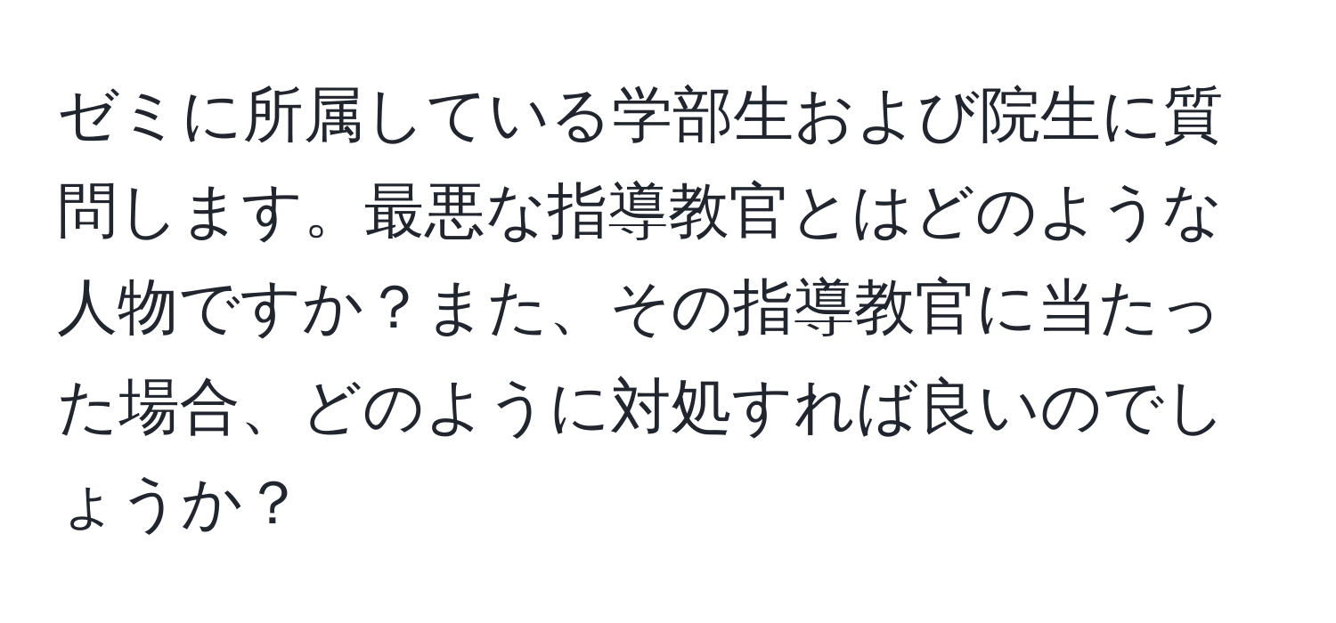 ゼミに所属している学部生および院生に質問します。最悪な指導教官とはどのような人物ですか？また、その指導教官に当たった場合、どのように対処すれば良いのでしょうか？