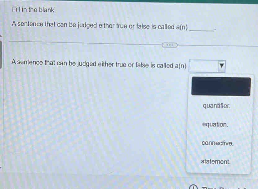 Fill in the blank.
A sentence that can be judged either true or false is called a(n)
_
A sentence that can be judged either true or false is called a(n)
quantifier.
equation.
connective.
statement.