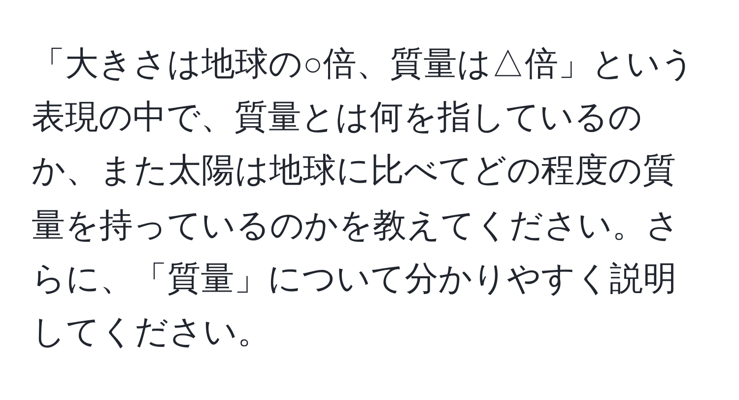 「大きさは地球の○倍、質量は△倍」という表現の中で、質量とは何を指しているのか、また太陽は地球に比べてどの程度の質量を持っているのかを教えてください。さらに、「質量」について分かりやすく説明してください。