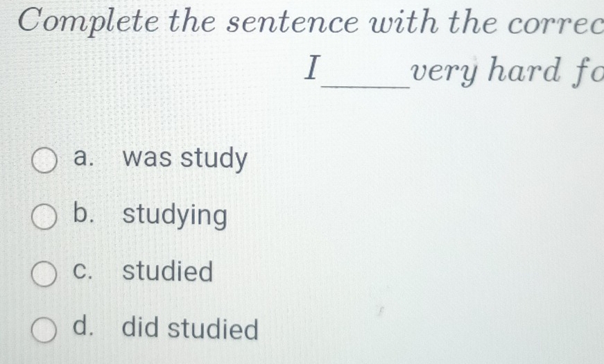 Complete the sentence with the correc
I_ very hard fo
a. was study
b. studying
c. studied
d. did studied