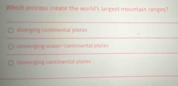 Which process create the world's largest mountain ranges?
_
diverging continental plates
_
converging ocean--continental plates
_
converging continental plates
_