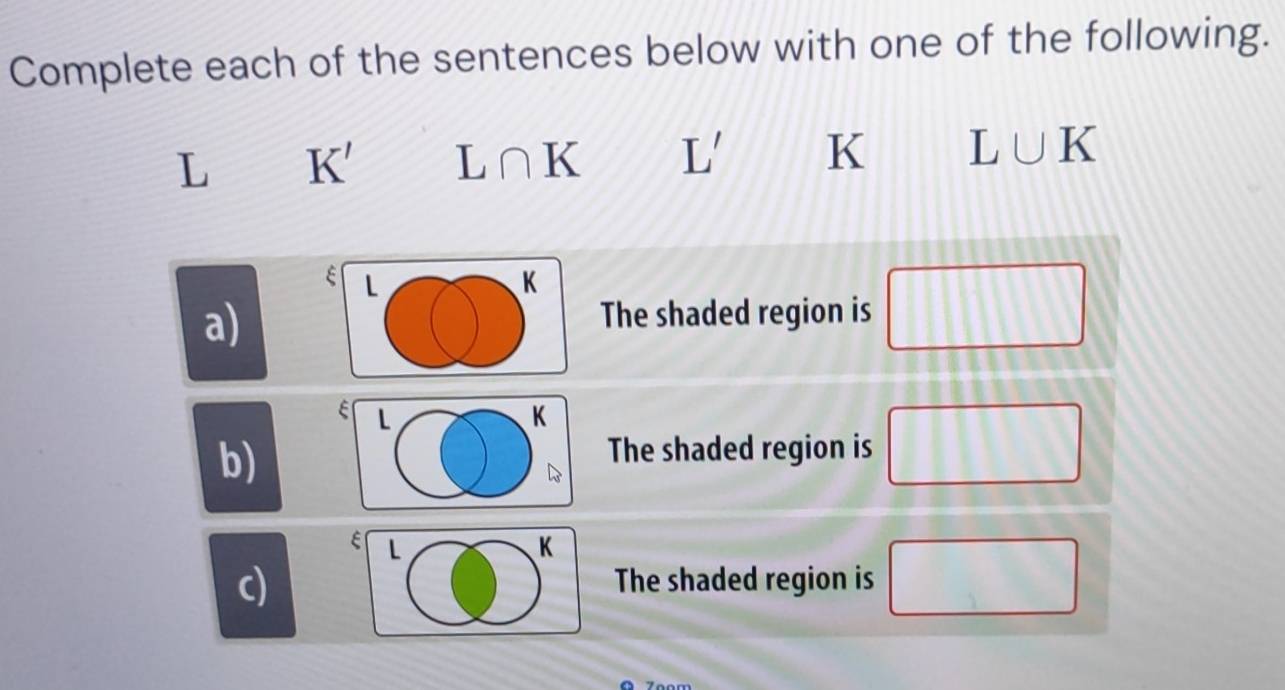 Complete each of the sentences below with one of the following.
L K' L∩ K L' K L∪ K
ε L
K
a) 
The shaded region is □
ξ
b) 
The shaded region is 1
□ 
ε
c) 
The shaded region is (3)