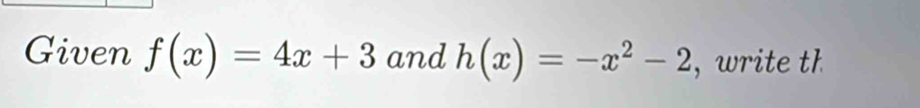 Given f(x)=4x+3 and h(x)=-x^2-2 ,write th