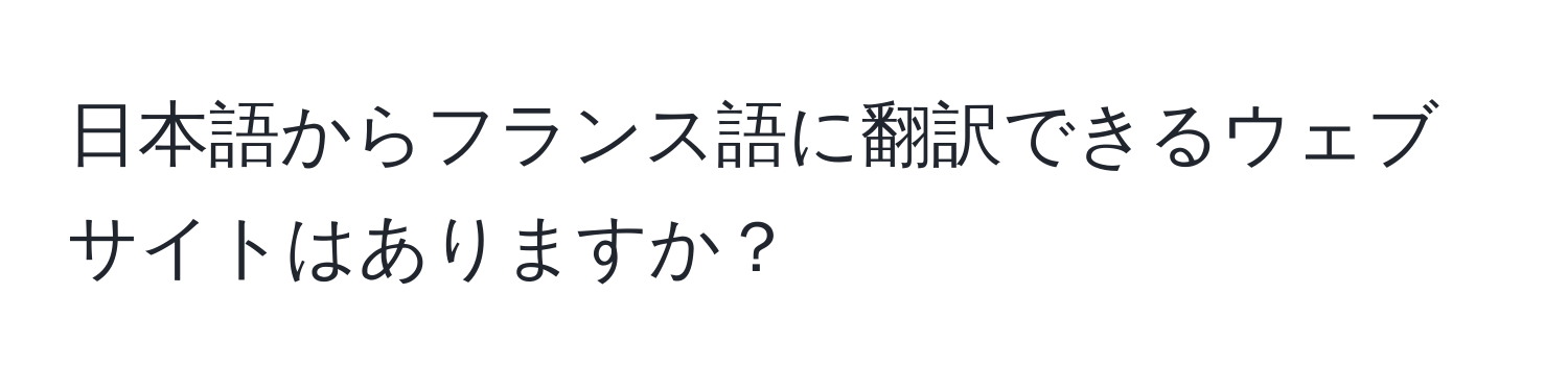 日本語からフランス語に翻訳できるウェブサイトはありますか？