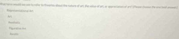 What term would we use to refer to theories about the nature of art, the value of art, or appreciation of art? (Please choose the one best anower.)
Representational Art
Art
Aesthetic
Fleurstive Ari
Ascelic