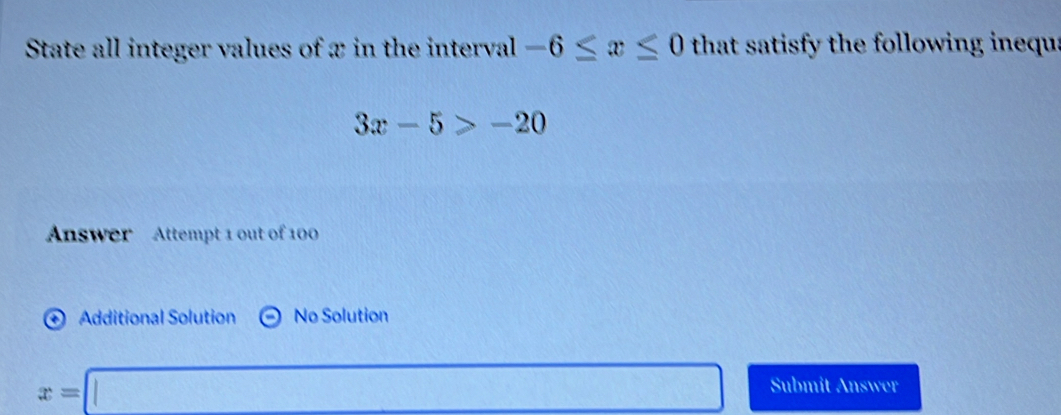 State all integer values of æ in the interval -6≤ x≤ 0 that satisfy the following inequa
3x-5>-20
Answer Attempt 1 out of 100 
+ Additional Solution No Solution
x=□ Submit Answer